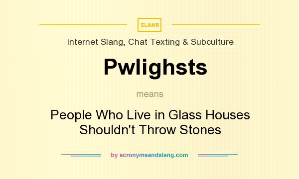 What does Pwlighsts mean? It stands for People Who Live in Glass Houses Shouldn`t Throw Stones