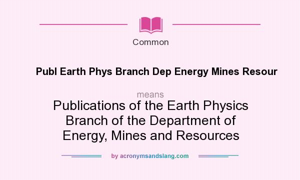 What does Publ Earth Phys Branch Dep Energy Mines Resour mean? It stands for Publications of the Earth Physics Branch of the Department of Energy, Mines and Resources