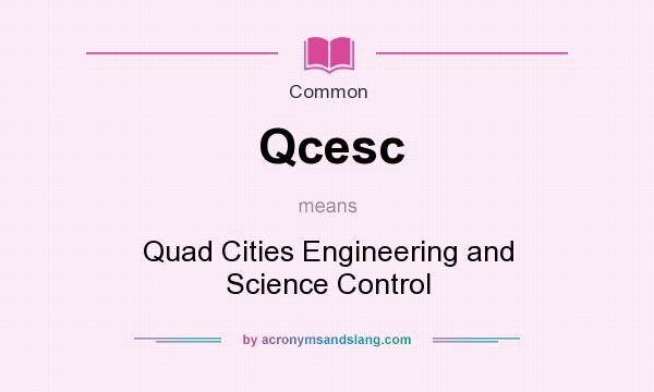 What does Qcesc mean? It stands for Quad Cities Engineering and Science Control
