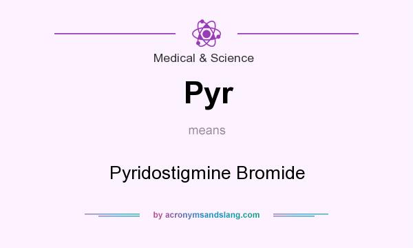 What does Pyr mean? It stands for Pyridostigmine Bromide