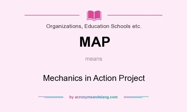 What does MAP mean? It stands for Mechanics in Action Project