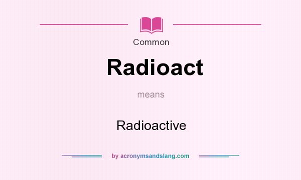 What does Radioact mean? It stands for Radioactive