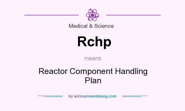 What does Rchp mean? It stands for Reactor Component Handling Plan