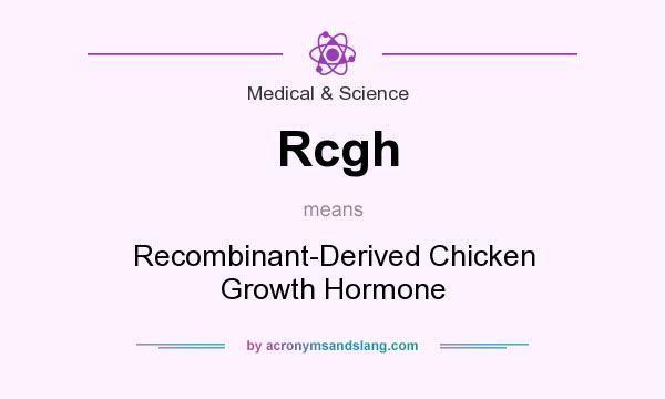 What does Rcgh mean? It stands for Recombinant-Derived Chicken Growth Hormone