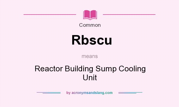 What does Rbscu mean? It stands for Reactor Building Sump Cooling Unit