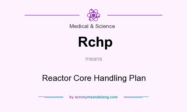 What does Rchp mean? It stands for Reactor Core Handling Plan