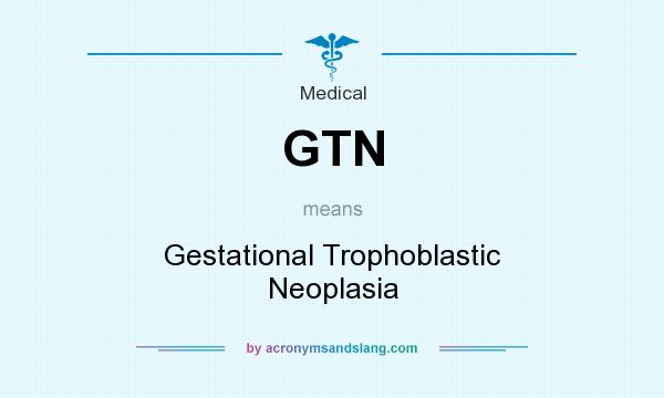 What does GTN mean? It stands for Gestational Trophoblastic Neoplasia