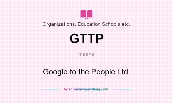 What does GTTP mean? It stands for Google to the People Ltd.