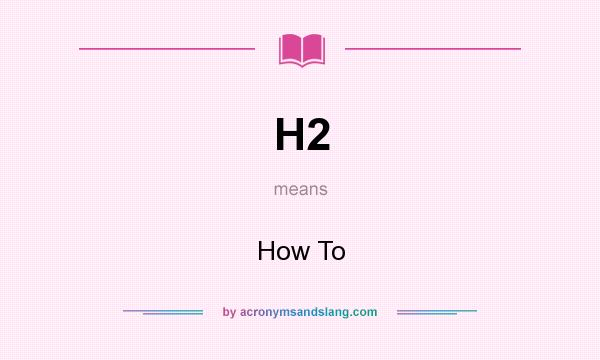 What does H2 mean? It stands for How To