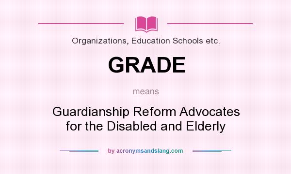 What does GRADE mean? It stands for Guardianship Reform Advocates for the Disabled and Elderly