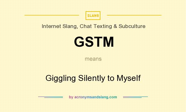 What does GSTM mean? It stands for Giggling Silently to Myself