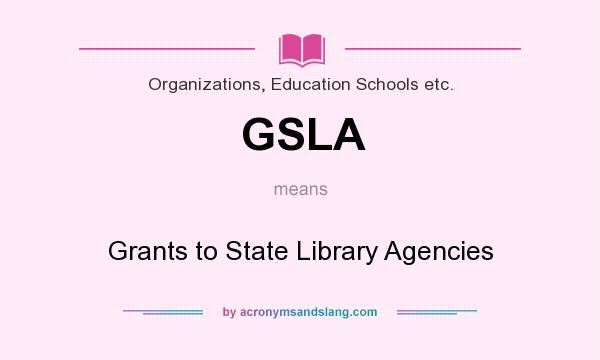 What does GSLA mean? It stands for Grants to State Library Agencies