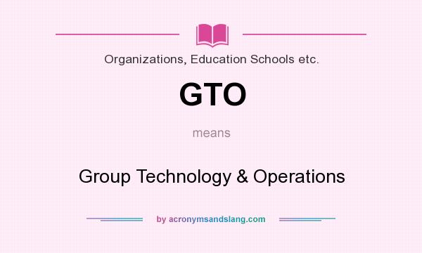 What does GTO mean? It stands for Group Technology & Operations