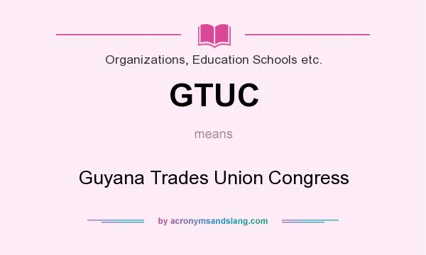 What does GTUC mean? It stands for Guyana Trades Union Congress