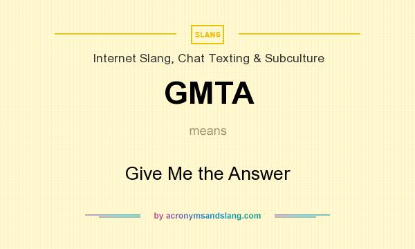 What does GMTA mean? It stands for Give Me the Answer