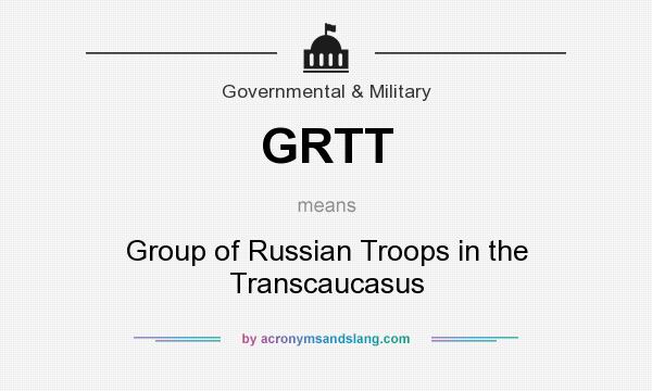 What does GRTT mean? It stands for Group of Russian Troops in the Transcaucasus