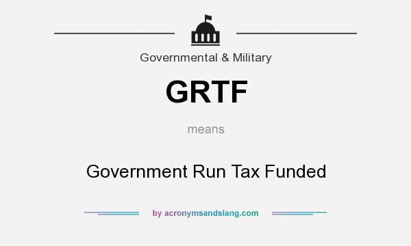 What does GRTF mean? It stands for Government Run Tax Funded