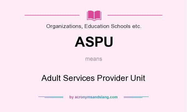 What does ASPU mean? It stands for Adult Services Provider Unit
