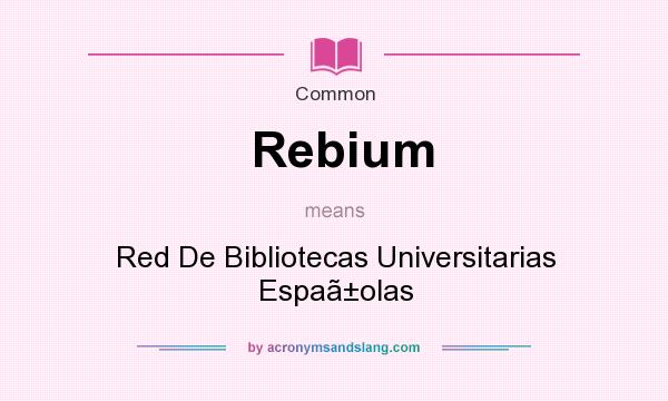 What does Rebium mean? It stands for Red De Bibliotecas Universitarias Espaolas