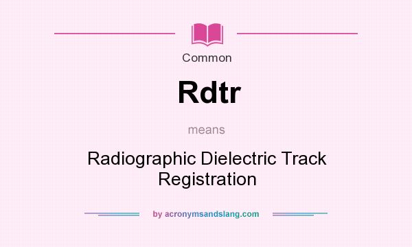 What does Rdtr mean? It stands for Radiographic Dielectric Track Registration