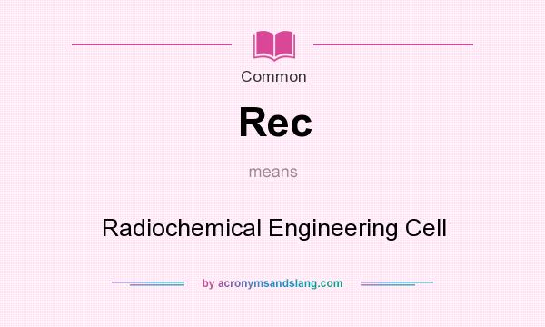 What does Rec mean? It stands for Radiochemical Engineering Cell