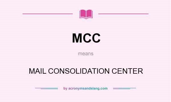What does MCC mean? It stands for MAIL CONSOLIDATION CENTER