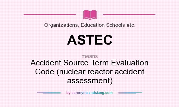 What does ASTEC mean? It stands for Accident Source Term Evaluation Code (nuclear reactor accident assessment)