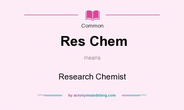 What does Res Chem mean? It stands for Research Chemist