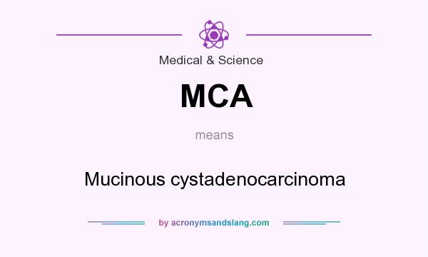 What does MCA mean? It stands for Mucinous cystadenocarcinoma