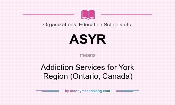 What does ASYR mean? It stands for Addiction Services for York Region (Ontario, Canada)