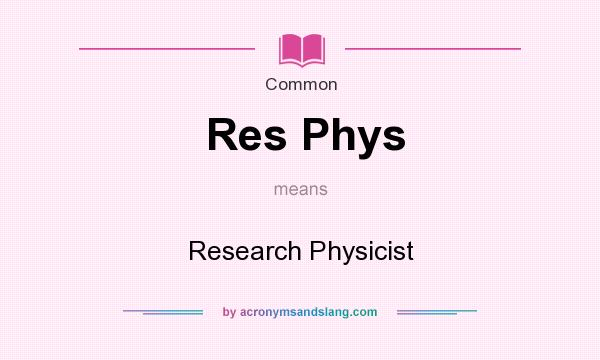 What does Res Phys mean? It stands for Research Physicist