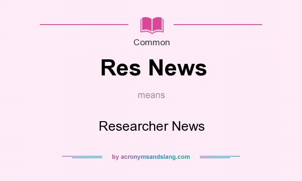 What does Res News mean? It stands for Researcher News