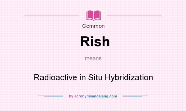 What does Rish mean? It stands for Radioactive in Situ Hybridization