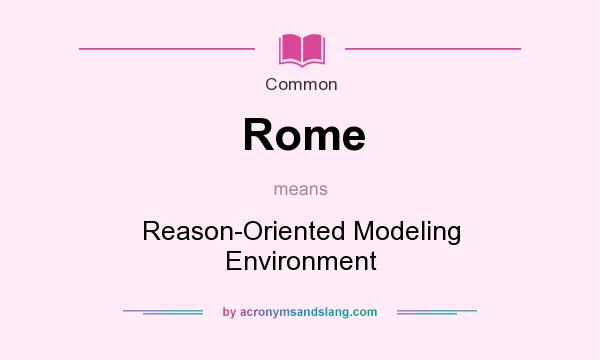 What does Rome mean? It stands for Reason-Oriented Modeling Environment