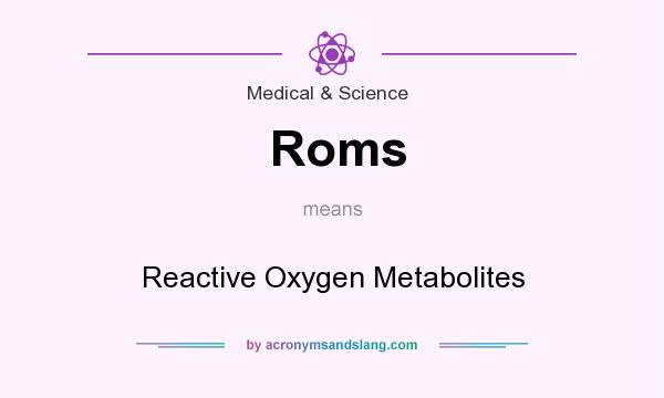 What does Roms mean? It stands for Reactive Oxygen Metabolites
