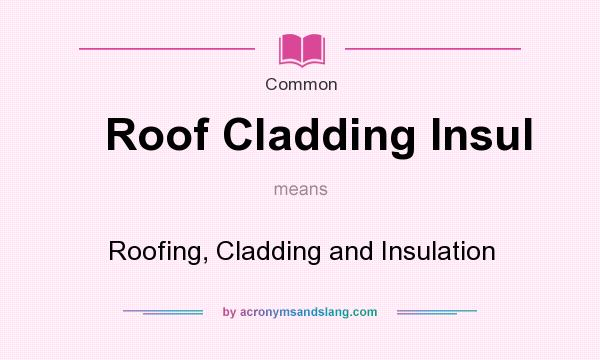 What does Roof Cladding Insul mean? It stands for Roofing, Cladding and Insulation