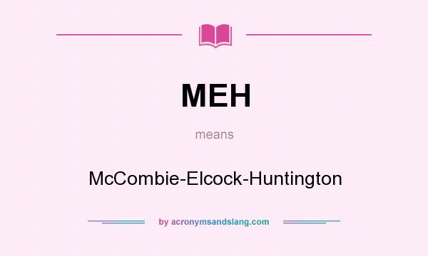 What does MEH mean? It stands for McCombie-Elcock-Huntington