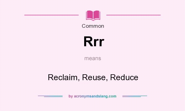 What does Rrr mean? It stands for Reclaim, Reuse, Reduce