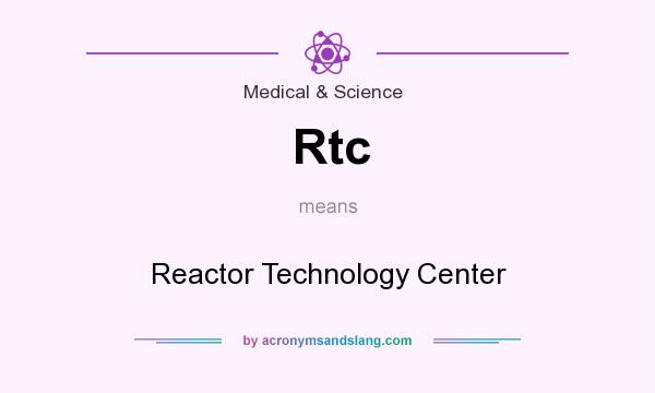 What does Rtc mean? It stands for Reactor Technology Center