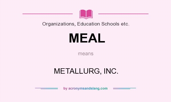What does MEAL mean? It stands for METALLURG, INC.
