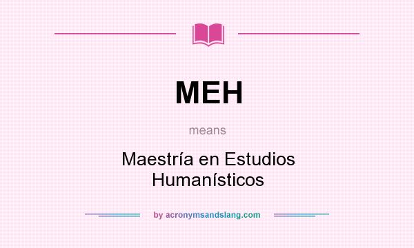 What does MEH mean? It stands for Maestría en Estudios Humanísticos