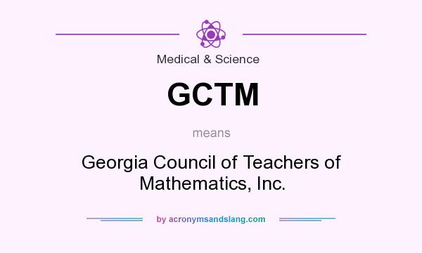 What does GCTM mean? It stands for Georgia Council of Teachers of Mathematics, Inc.