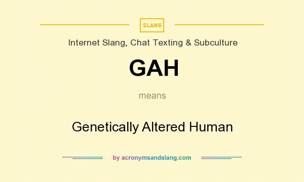 What does GAH mean? It stands for Genetically Altered Human