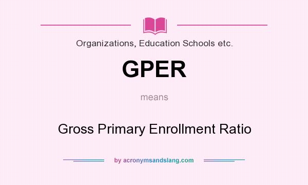 What does GPER mean? It stands for Gross Primary Enrollment Ratio