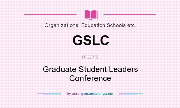 What does GSLC mean? It stands for Graduate Student Leaders Conference