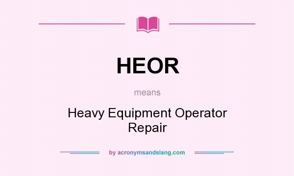 What does HEOR mean? It stands for Heavy Equipment Operator Repair