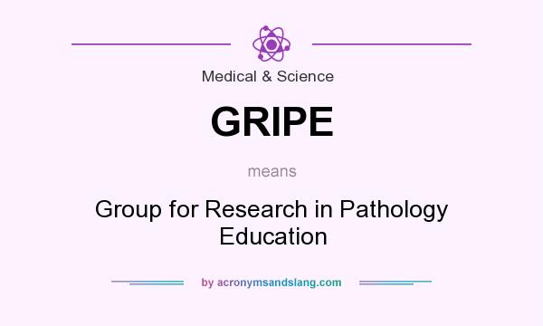What does GRIPE mean? It stands for Group for Research in Pathology Education