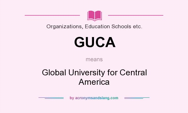What does GUCA mean? It stands for Global University for Central America