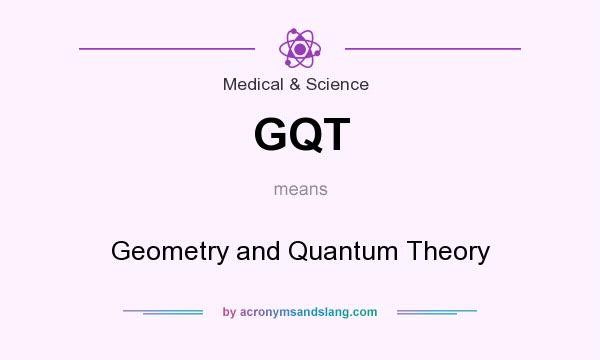 What does GQT mean? It stands for Geometry and Quantum Theory