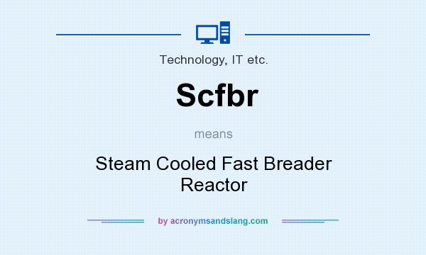 What does Scfbr mean? It stands for Steam Cooled Fast Breader Reactor